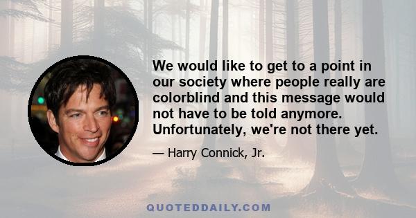 We would like to get to a point in our society where people really are colorblind and this message would not have to be told anymore. Unfortunately, we're not there yet.