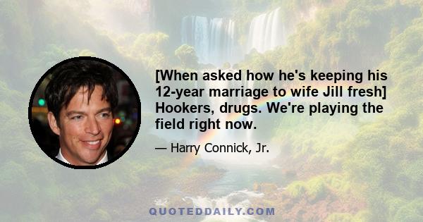 [When asked how he's keeping his 12-year marriage to wife Jill fresh] Hookers, drugs. We're playing the field right now.