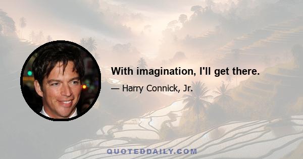 With imagination, I'll get there.