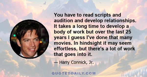 You have to read scripts and audition and develop relationships. It takes a long time to develop a body of work but over the last 25 years I guess I've done that many movies. In hindsight it may seem effortless, but