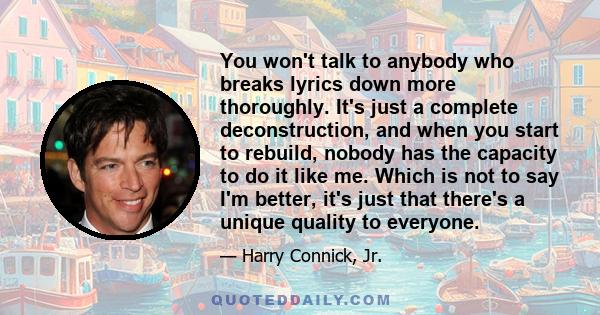 You won't talk to anybody who breaks lyrics down more thoroughly. It's just a complete deconstruction, and when you start to rebuild, nobody has the capacity to do it like me. Which is not to say I'm better, it's just