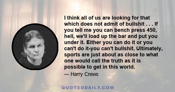 I think all of us are looking for that which does not admit of bullshit . . . If you tell me you can bench press 450, hell, we'll load up the bar and put you under it. Either you can do it or you can't do it-you can't