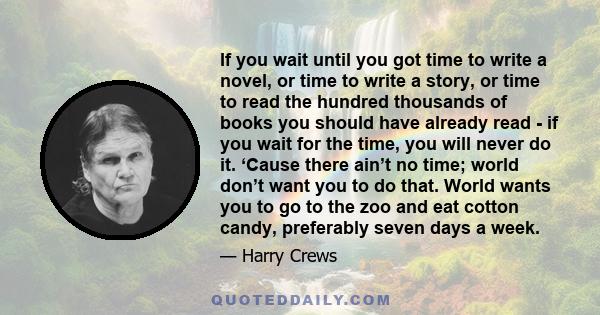 If you wait until you got time to write a novel, or time to write a story, or time to read the hundred thousands of books you should have already read - if you wait for the time, you will never do it. ‘Cause there ain’t 