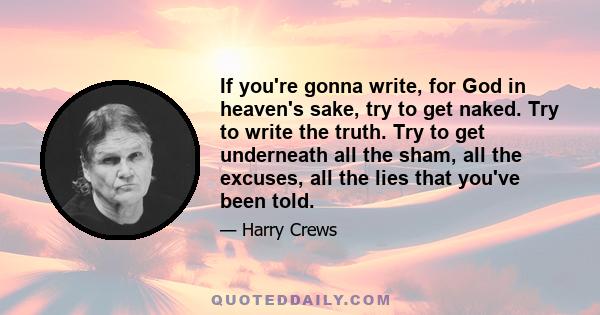 If you're gonna write, for God in heaven's sake, try to get naked. Try to write the truth. Try to get underneath all the sham, all the excuses, all the lies that you've been told.