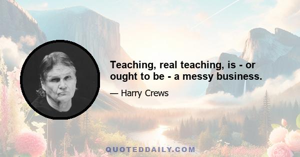 Teaching, real teaching, is - or ought to be - a messy business.