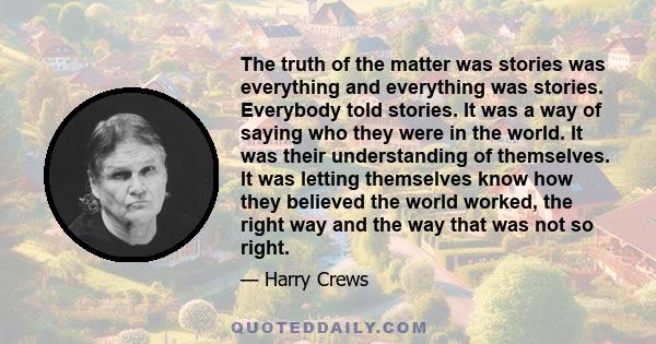 The truth of the matter was stories was everything and everything was stories. Everybody told stories. It was a way of saying who they were in the world. It was their understanding of themselves. It was letting