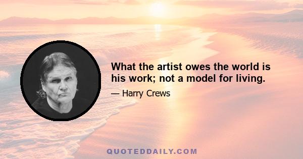 What the artist owes the world is his work; not a model for living.