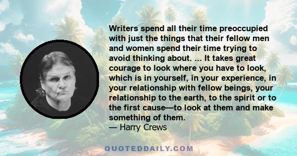 Writers spend all their time preoccupied with just the things that their fellow men and women spend their time trying to avoid thinking about. ... It takes great courage to look where you have to look, which is in