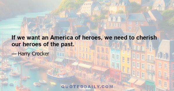 If we want an America of heroes, we need to cherish our heroes of the past.