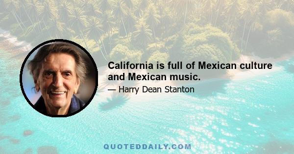 California is full of Mexican culture and Mexican music.