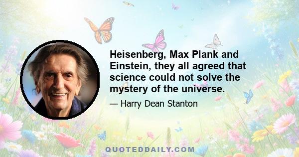 Heisenberg, Max Plank and Einstein, they all agreed that science could not solve the mystery of the universe.