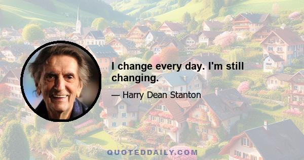 I change every day. I'm still changing.