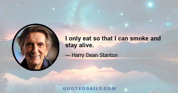 I only eat so that I can smoke and stay alive.