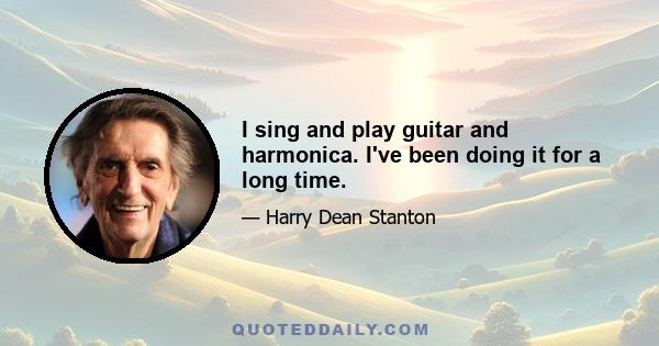 I sing and play guitar and harmonica. I've been doing it for a long time.