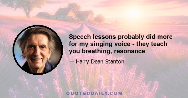 Speech lessons probably did more for my singing voice - they teach you breathing, resonance