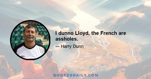 I dunno Lloyd, the French are assholes.