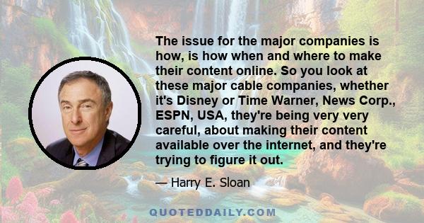 The issue for the major companies is how, is how when and where to make their content online. So you look at these major cable companies, whether it's Disney or Time Warner, News Corp., ESPN, USA, they're being very