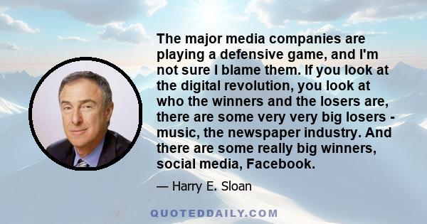 The major media companies are playing a defensive game, and I'm not sure I blame them. If you look at the digital revolution, you look at who the winners and the losers are, there are some very very big losers - music,