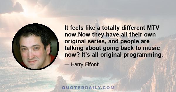 It feels like a totally different MTV now.Now they have all their own original series, and people are talking about going back to music now? It's all original programming.