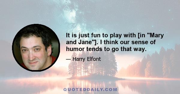 It is just fun to play with [in Mary and Jane]. I think our sense of humor tends to go that way.