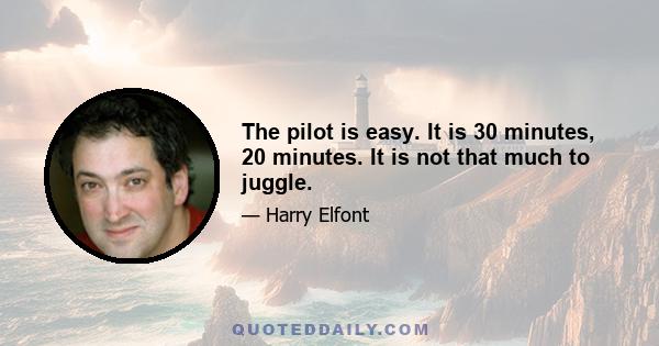 The pilot is easy. It is 30 minutes, 20 minutes. It is not that much to juggle.