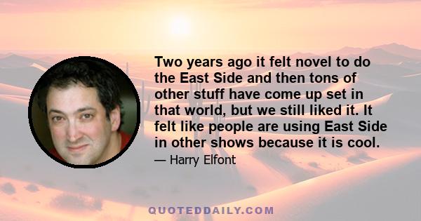 Two years ago it felt novel to do the East Side and then tons of other stuff have come up set in that world, but we still liked it. It felt like people are using East Side in other shows because it is cool.