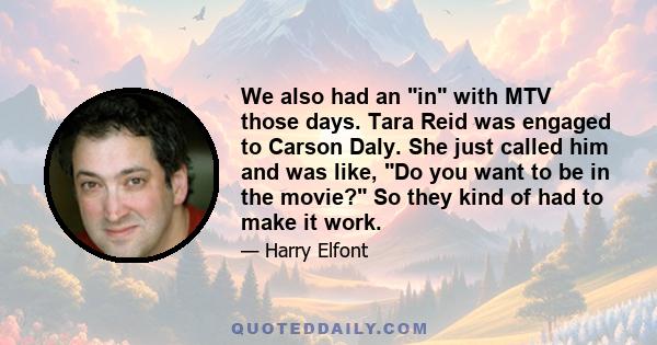 We also had an in with MTV those days. Tara Reid was engaged to Carson Daly. She just called him and was like, Do you want to be in the movie? So they kind of had to make it work.