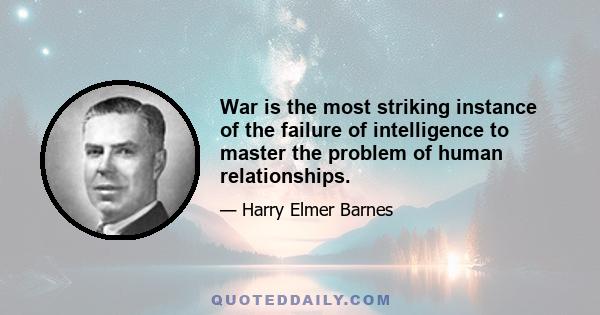 War is the most striking instance of the failure of intelligence to master the problem of human relationships.