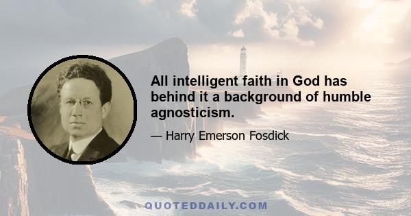 All intelligent faith in God has behind it a background of humble agnosticism.