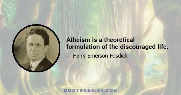 Atheism is a theoretical formulation of the discouraged life.