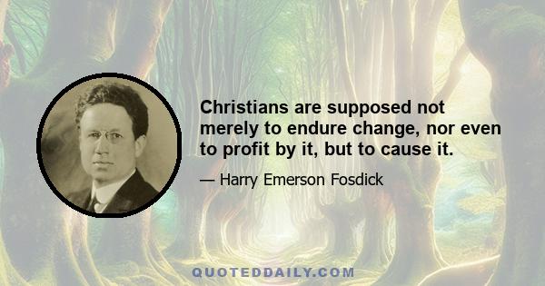 Christians are supposed not merely to endure change, nor even to profit by it, but to cause it.