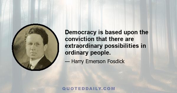 Democracy is based upon the conviction that there are extraordinary possibilities in ordinary people.