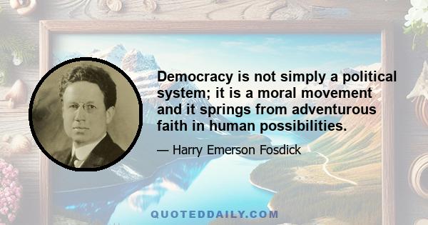 Democracy is not simply a political system; it is a moral movement and it springs from adventurous faith in human possibilities.