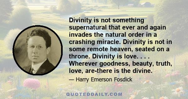 Divinity is not something supernatural that ever and again invades the natural order in a crashing miracle. Divinity is not in some remote heaven, seated on a throne. Divinity is love. . . . Wherever goodness, beauty,