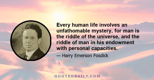 Every human life involves an unfathomable mystery, for man is the riddle of the universe, and the riddle of man in his endowment with personal capacities.