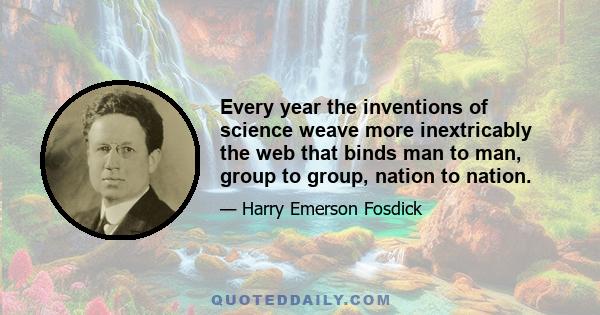 Every year the inventions of science weave more inextricably the web that binds man to man, group to group, nation to nation.