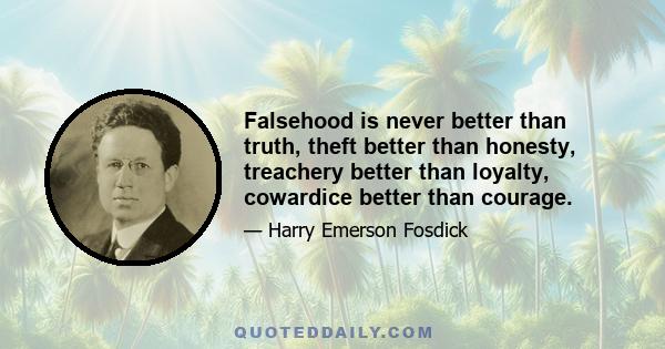 Falsehood is never better than truth, theft better than honesty, treachery better than loyalty, cowardice better than courage.