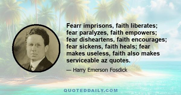 Fearr imprisons, faith liberates; fear paralyzes, faith empowers; fear disheartens, faith encourages; fear sickens, faith heals; fear makes useless, faith also makes serviceable az quotes.