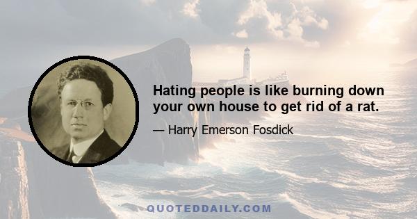 Hating people is like burning down your own house to get rid of a rat.