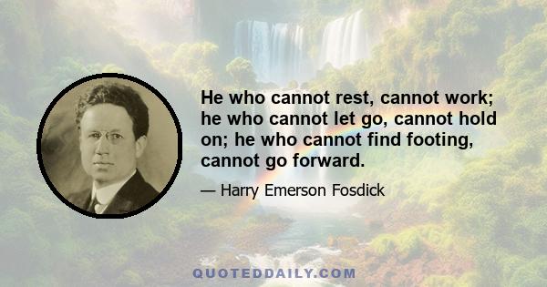 He who cannot rest, cannot work; he who cannot let go, cannot hold on; he who cannot find footing, cannot go forward.