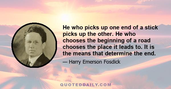 He who picks up one end of a stick picks up the other. He who chooses the beginning of a road chooses the place it leads to. It is the means that determine the end.