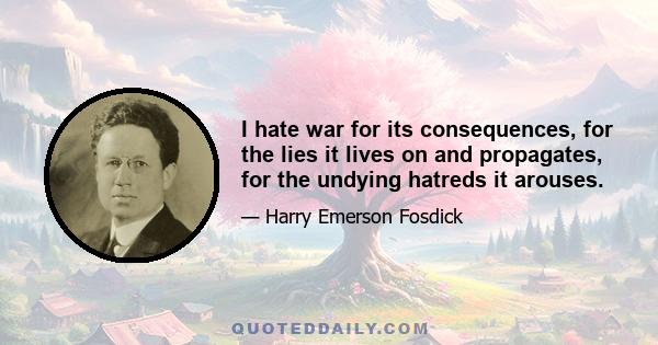 I hate war for its consequences, for the lies it lives on and propagates, for the undying hatreds it arouses.