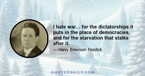 I hate war... for the dictatorships it puts in the place of democracies, and for the starvation that stalks after it.