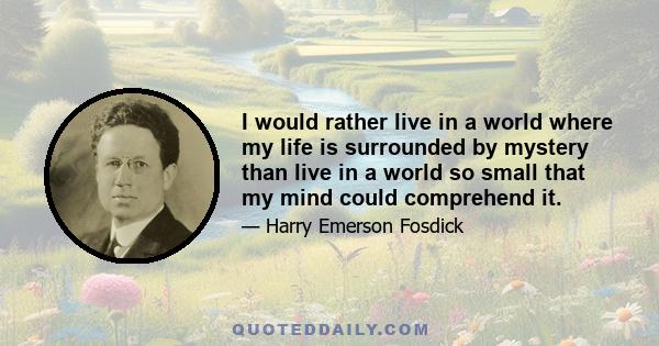 I would rather live in a world where my life is surrounded by mystery than live in a world so small that my mind could comprehend it.