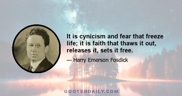 It is cynicism and fear that freeze life; it is faith that thaws it out, releases it, sets it free.