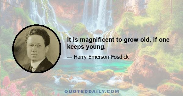 It is magnificent to grow old, if one keeps young.