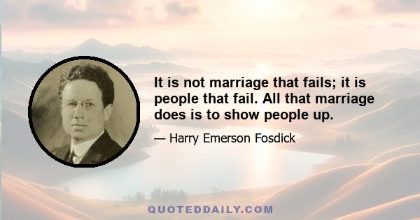 It is not marriage that fails; it is people that fail. All that marriage does is to show people up.