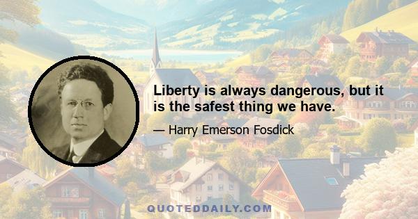 Liberty is always dangerous, but it is the safest thing we have.