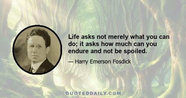 Life asks not merely what you can do; it asks how much can you endure and not be spoiled.