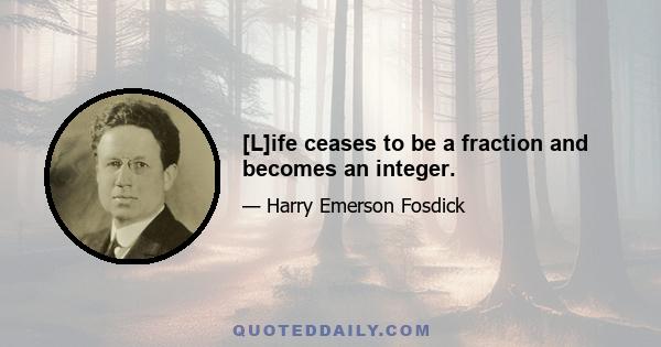 [L]ife ceases to be a fraction and becomes an integer.